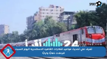 تعرف على تحديث مواعيد قطارات القاهرة الإسكندرية اليوم السبت للرحلات ذهابًا وإيابًا